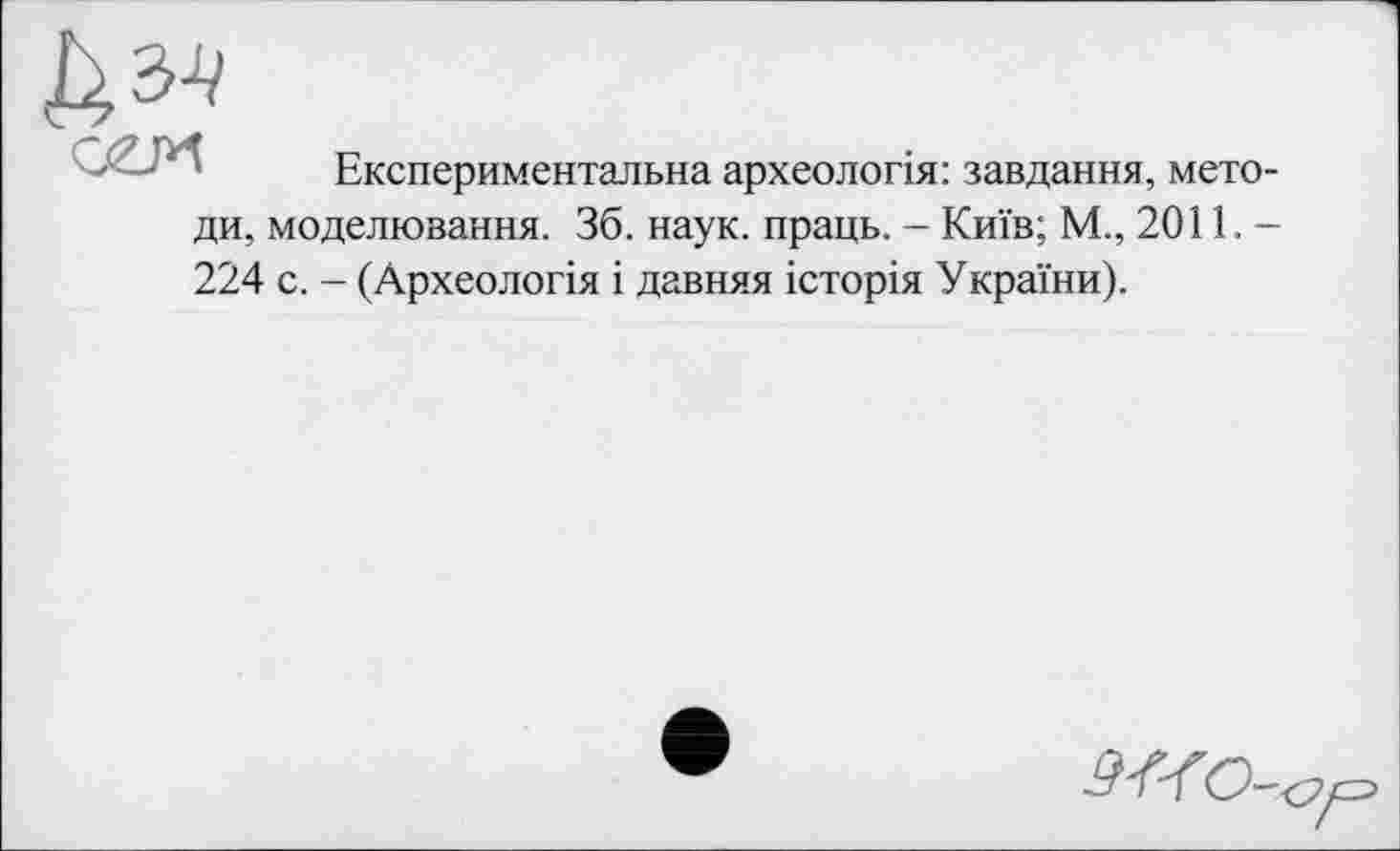 ﻿Експериментальна археологія: завдання, методи, моделювання. 36. наук, праць. - Київ; М., 2011. -224 с. - (Археологія і давняя історія України).